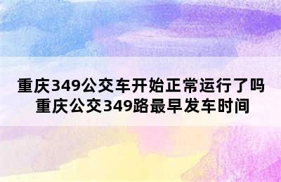 重庆349公交车开始正常运行了吗 重庆公交349路最早发车时间